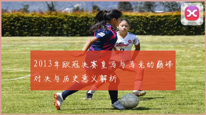 2013年欧冠决赛皇马与马竞的巅峰对决与历史意义解析