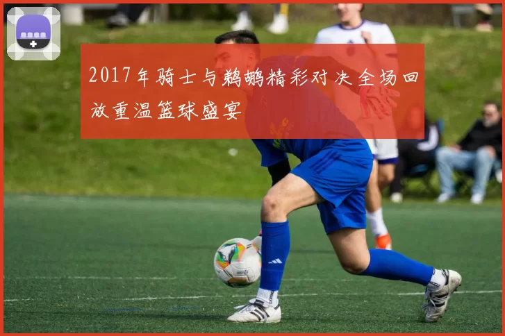 2017年骑士与鹈鹕精彩对决全场回放重温篮球盛宴