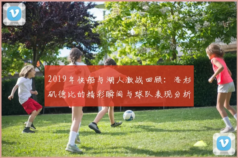 2019年快船与湖人激战回顾：洛杉矶德比的精彩瞬间与球队表现分析