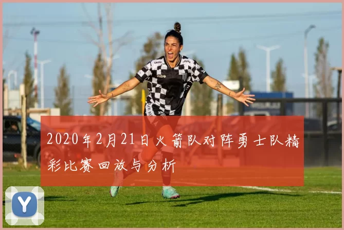 2020年2月21日火箭队对阵勇士队精彩比赛回放与分析