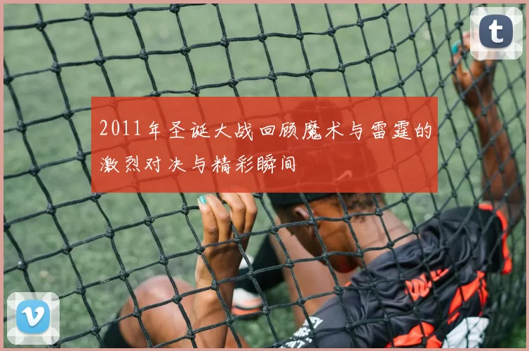 2011年圣诞大战回顾魔术与雷霆的激烈对决与精彩瞬间