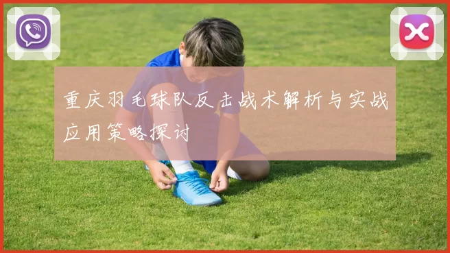 重庆羽毛球队反击战术解析与实战应用策略探讨