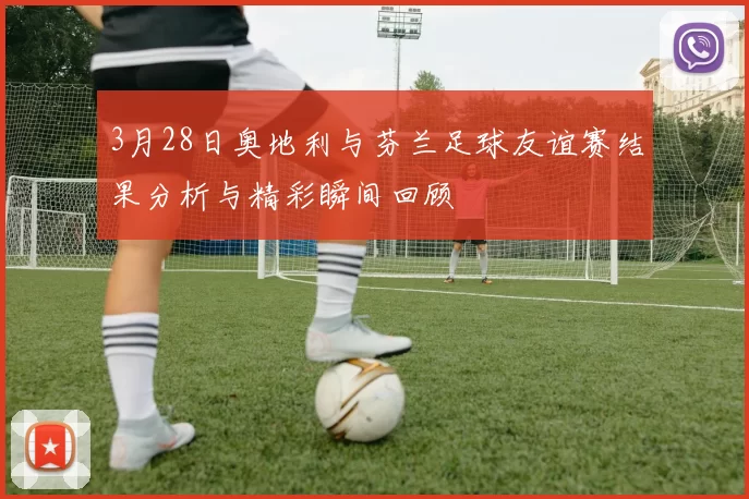 3月28日奥地利与芬兰足球友谊赛结果分析与精彩瞬间回顾