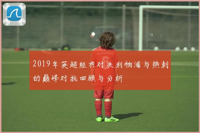 2019年英超经典对决利物浦与热刺的巅峰对抗回顾与分析
