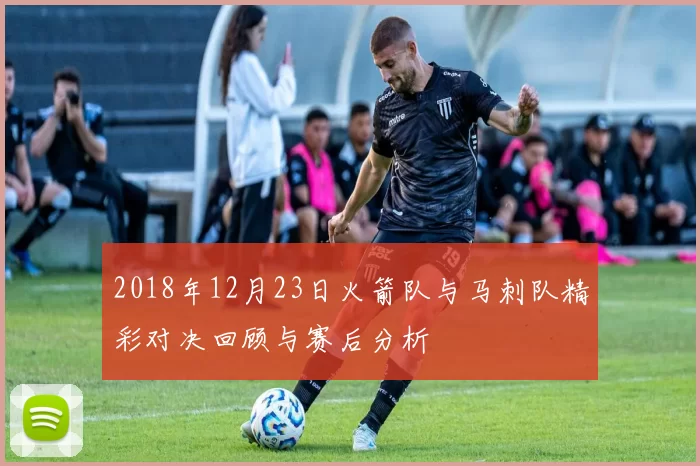 2018年12月23日火箭队与马刺队精彩对决回顾与赛后分析