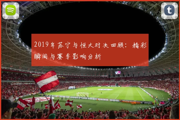 2019年苏宁与恒大对决回顾：精彩瞬间与赛季影响分析