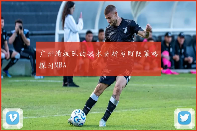 广州滑板队的战术分析与盯防策略探讨MBA