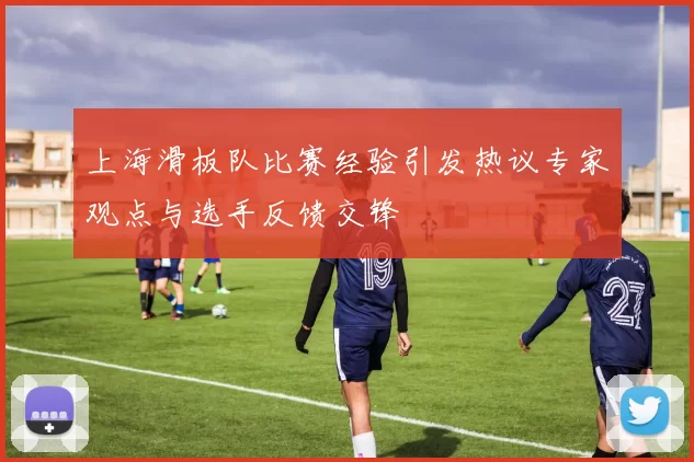 上海滑板队比赛经验引发热议专家观点与选手反馈交锋