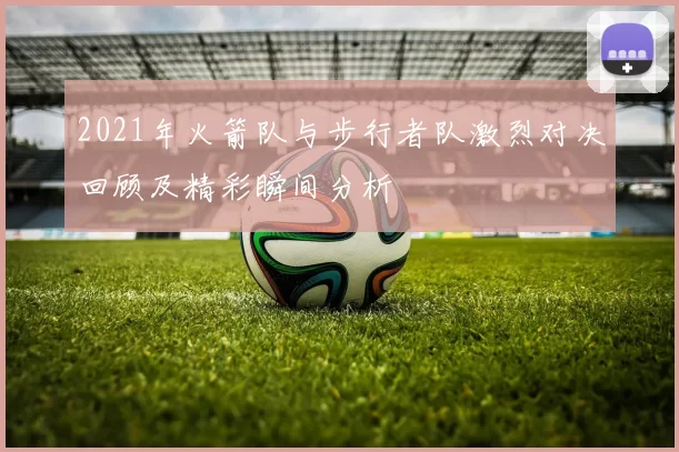 2021年火箭队与步行者队激烈对决回顾及精彩瞬间分析