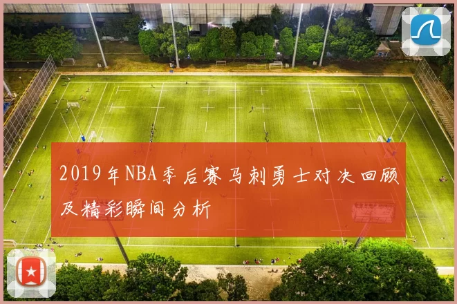 2019年NBA季后赛马刺勇士对决回顾及精彩瞬间分析
