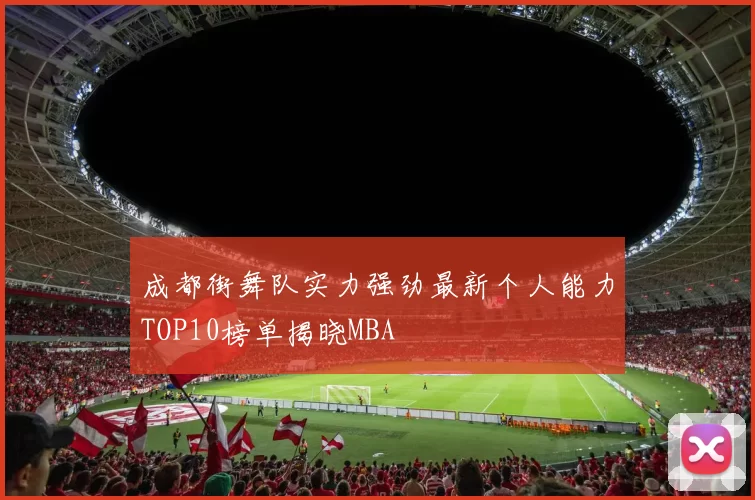 成都街舞队实力强劲最新个人能力TOP10榜单揭晓MBA