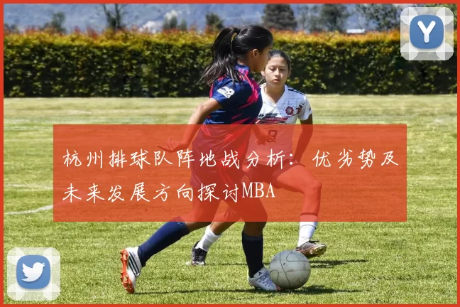 杭州排球队阵地战分析：优劣势及未来发展方向探讨MBA