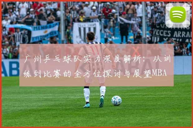 广州乒乓球队实力深度解析：从训练到比赛的全方位探讨与展望MBA
