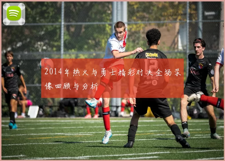 2014年热火与勇士精彩对决全场录像回顾与分析