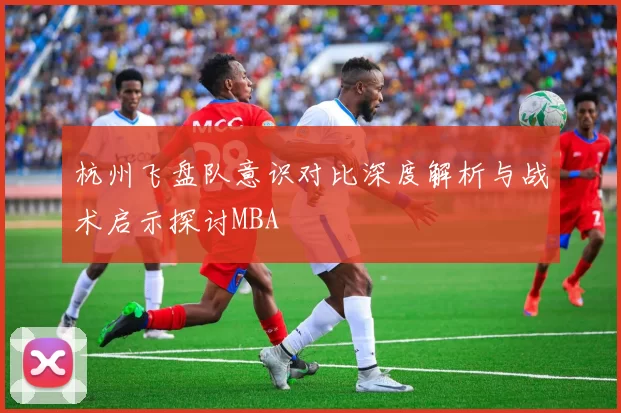 杭州飞盘队意识对比深度解析与战术启示探讨MBA