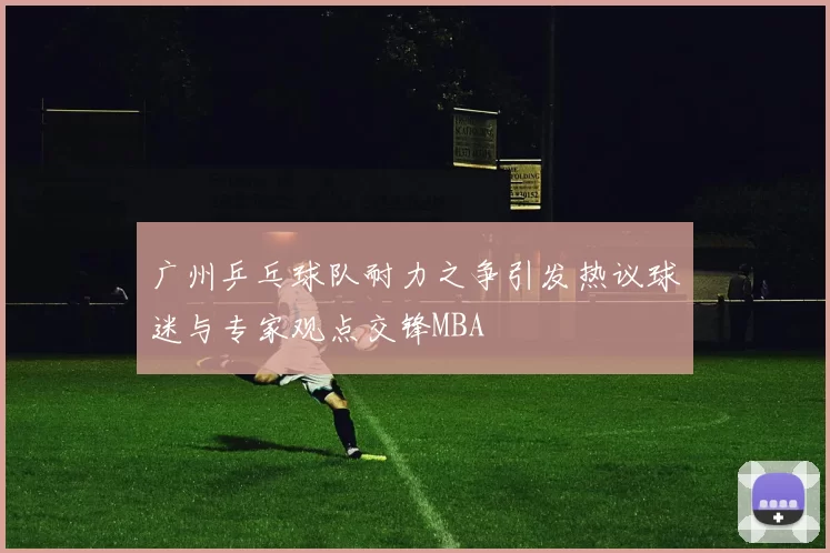 广州乒乓球队耐力之争引发热议球迷与专家观点交锋MBA